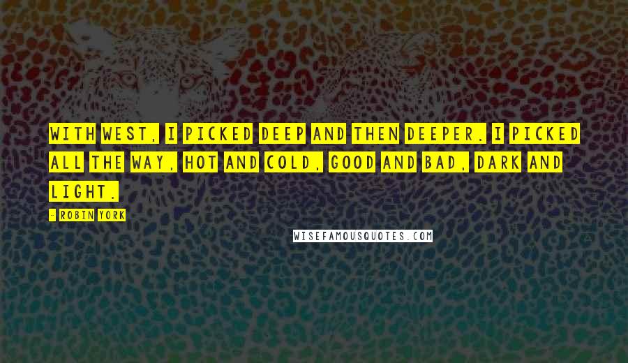 Robin York Quotes: With West, I picked deep and then deeper. I picked all the way, hot and cold, good and bad, dark and light.