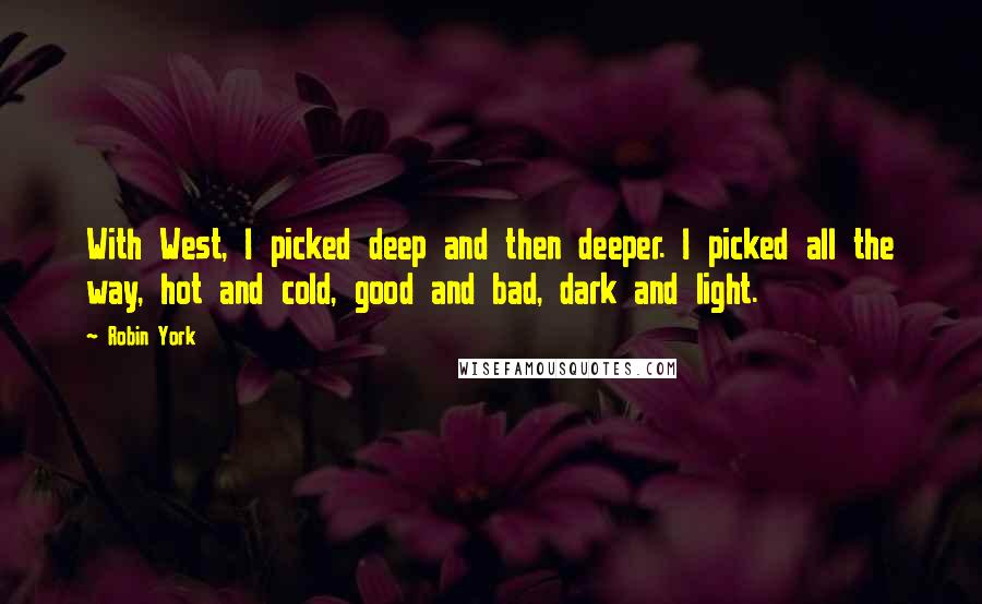 Robin York Quotes: With West, I picked deep and then deeper. I picked all the way, hot and cold, good and bad, dark and light.