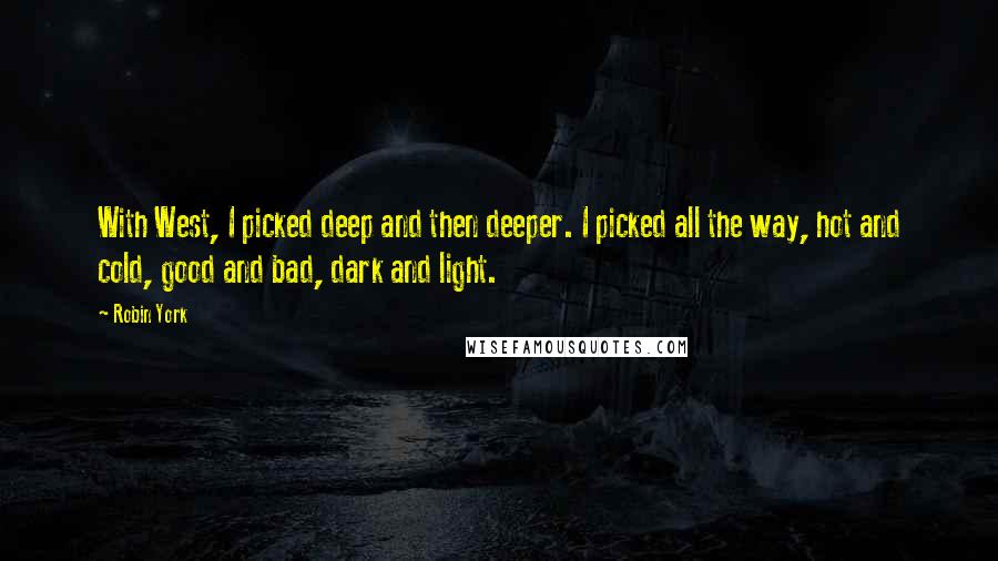 Robin York Quotes: With West, I picked deep and then deeper. I picked all the way, hot and cold, good and bad, dark and light.