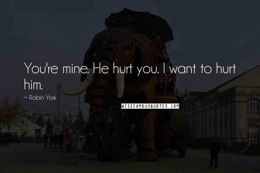 Robin York Quotes: You're mine. He hurt you. I want to hurt him.