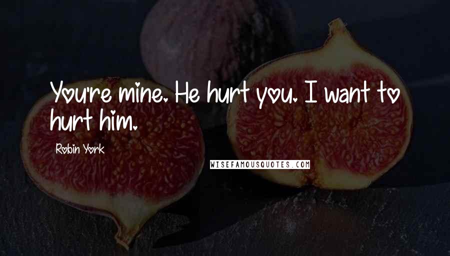 Robin York Quotes: You're mine. He hurt you. I want to hurt him.