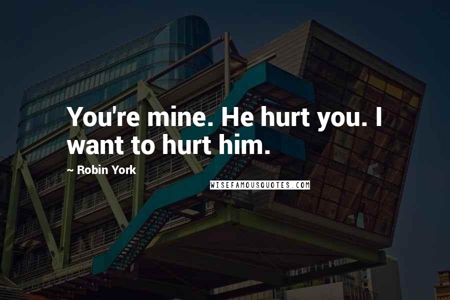 Robin York Quotes: You're mine. He hurt you. I want to hurt him.