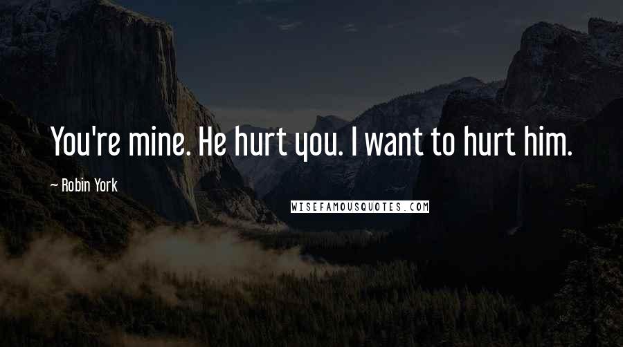 Robin York Quotes: You're mine. He hurt you. I want to hurt him.