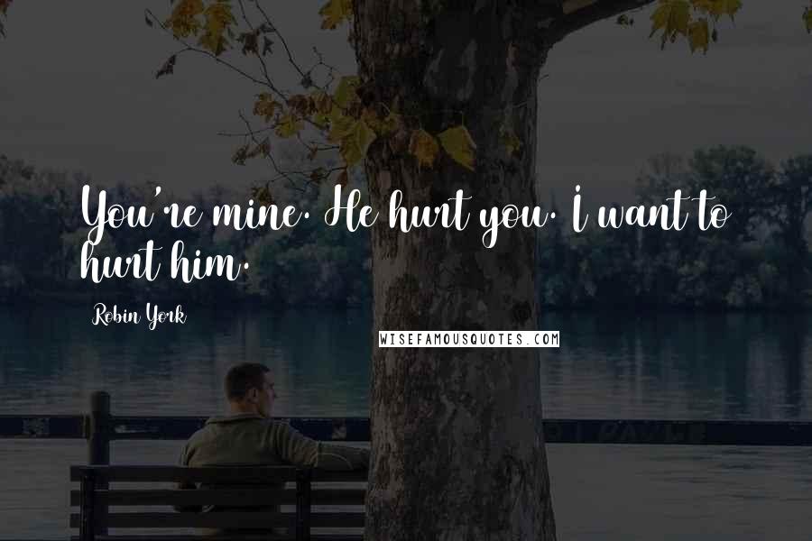 Robin York Quotes: You're mine. He hurt you. I want to hurt him.