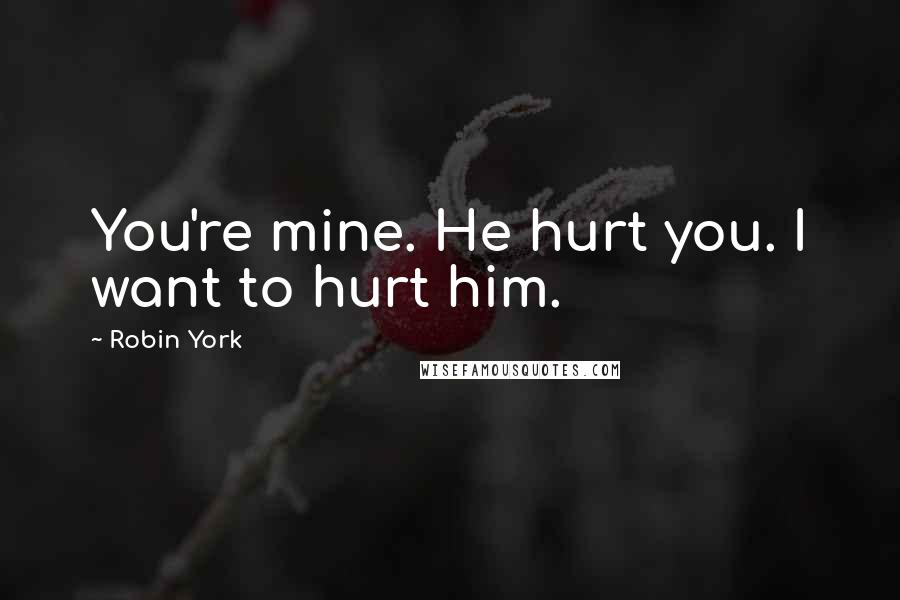 Robin York Quotes: You're mine. He hurt you. I want to hurt him.