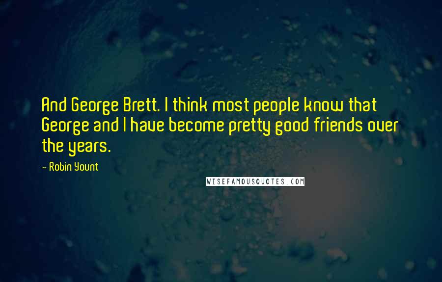 Robin Yount Quotes: And George Brett. I think most people know that George and I have become pretty good friends over the years.