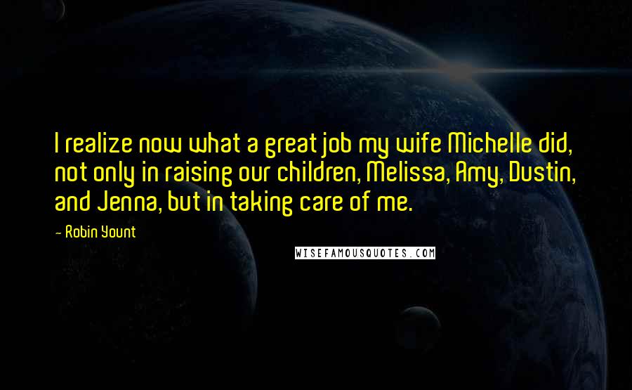 Robin Yount Quotes: I realize now what a great job my wife Michelle did, not only in raising our children, Melissa, Amy, Dustin, and Jenna, but in taking care of me.