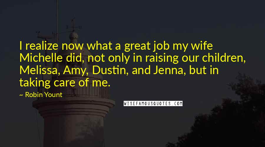 Robin Yount Quotes: I realize now what a great job my wife Michelle did, not only in raising our children, Melissa, Amy, Dustin, and Jenna, but in taking care of me.