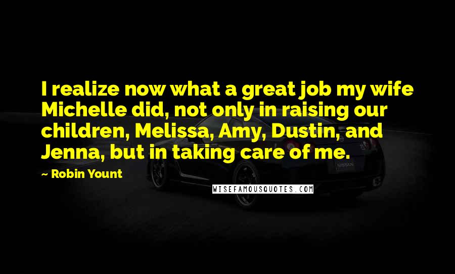 Robin Yount Quotes: I realize now what a great job my wife Michelle did, not only in raising our children, Melissa, Amy, Dustin, and Jenna, but in taking care of me.