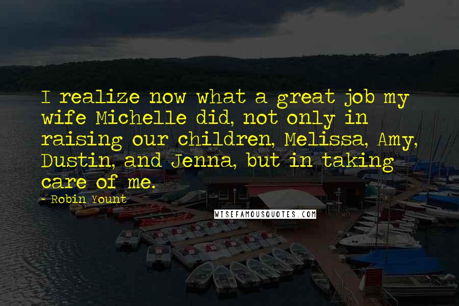 Robin Yount Quotes: I realize now what a great job my wife Michelle did, not only in raising our children, Melissa, Amy, Dustin, and Jenna, but in taking care of me.