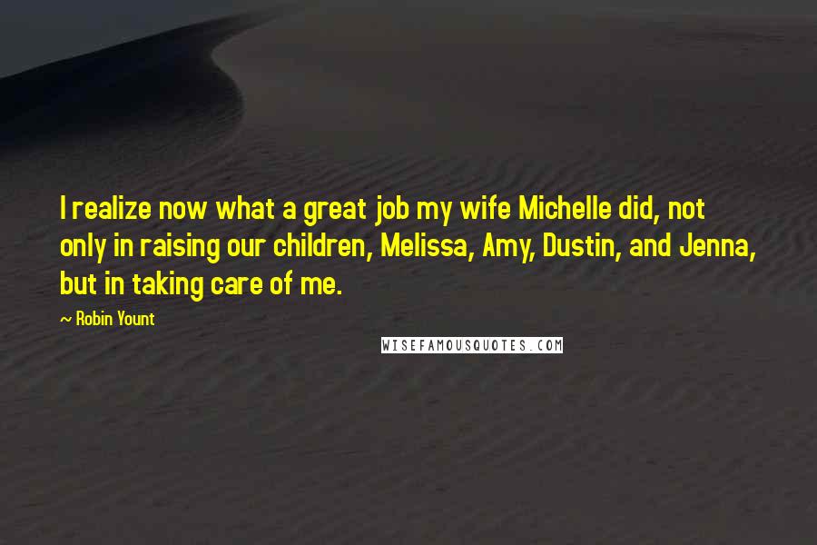 Robin Yount Quotes: I realize now what a great job my wife Michelle did, not only in raising our children, Melissa, Amy, Dustin, and Jenna, but in taking care of me.