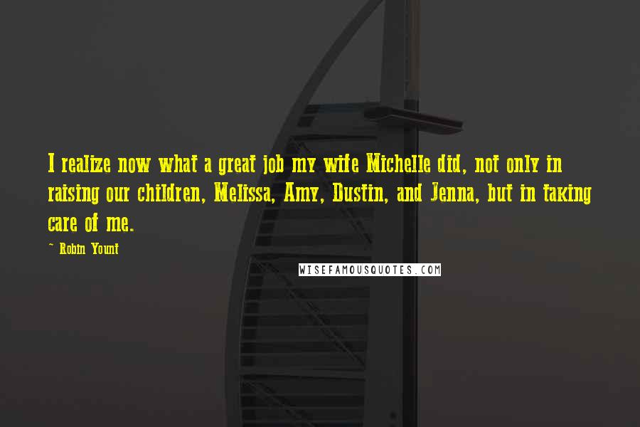 Robin Yount Quotes: I realize now what a great job my wife Michelle did, not only in raising our children, Melissa, Amy, Dustin, and Jenna, but in taking care of me.