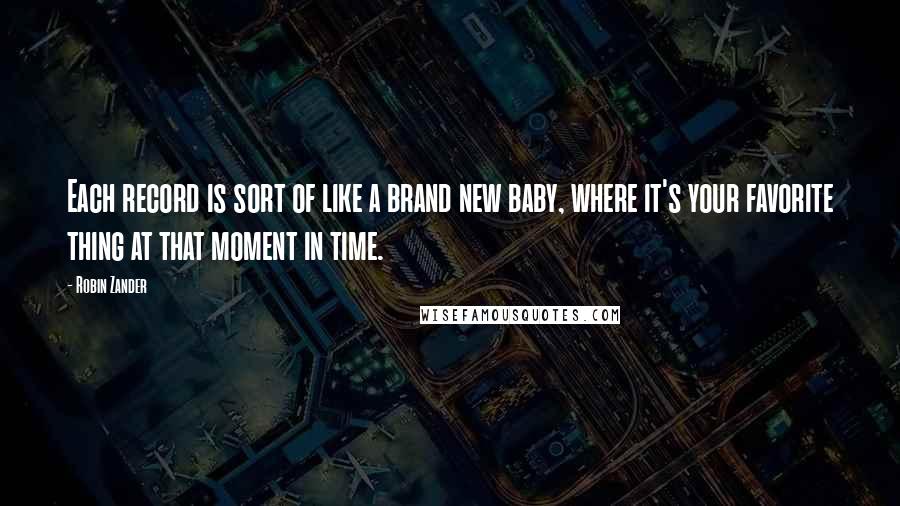 Robin Zander Quotes: Each record is sort of like a brand new baby, where it's your favorite thing at that moment in time.