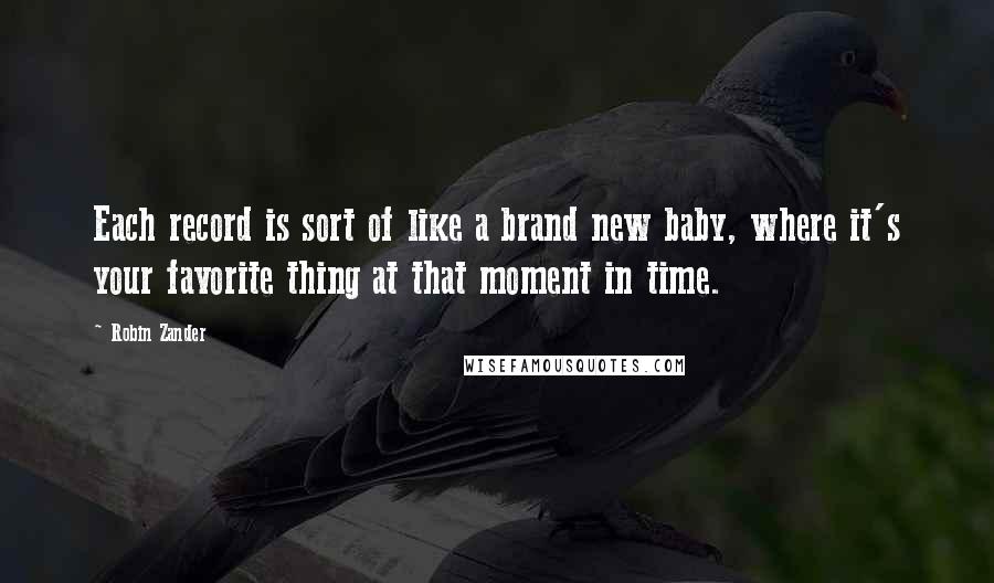 Robin Zander Quotes: Each record is sort of like a brand new baby, where it's your favorite thing at that moment in time.