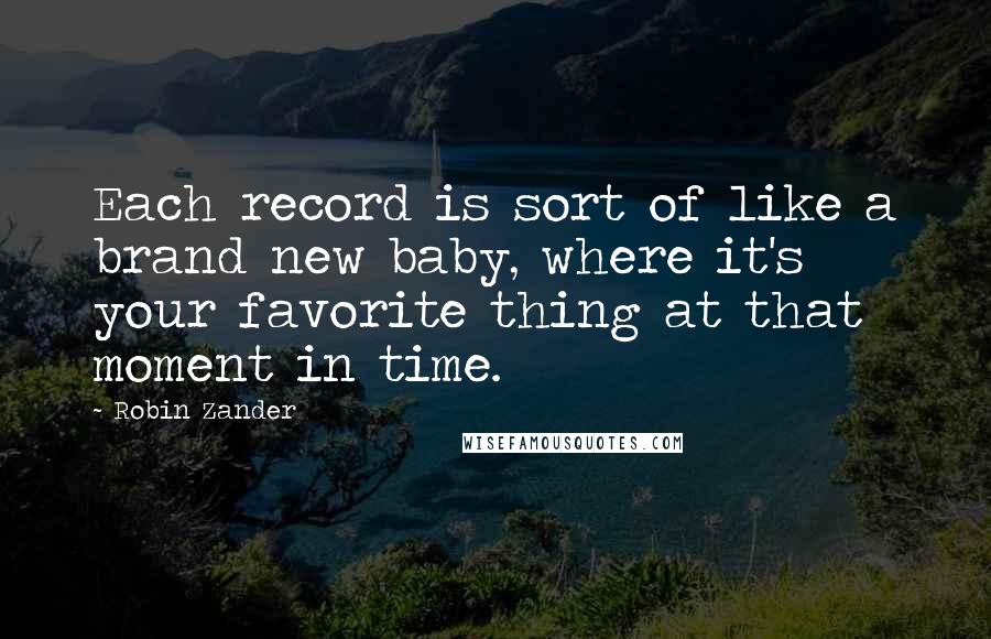 Robin Zander Quotes: Each record is sort of like a brand new baby, where it's your favorite thing at that moment in time.