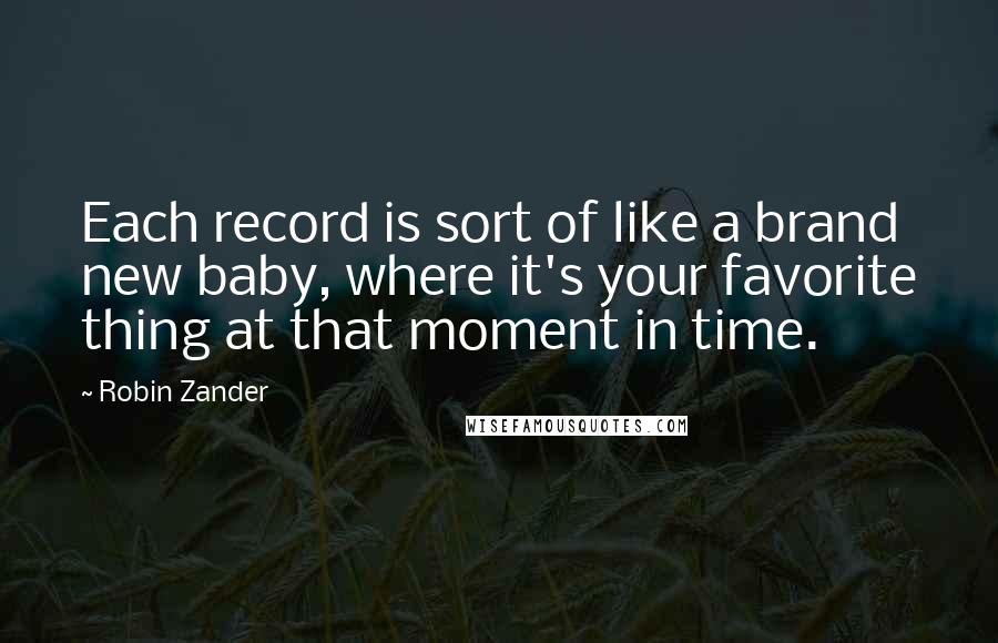 Robin Zander Quotes: Each record is sort of like a brand new baby, where it's your favorite thing at that moment in time.