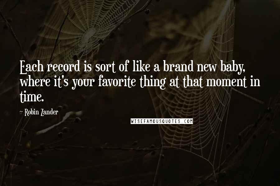 Robin Zander Quotes: Each record is sort of like a brand new baby, where it's your favorite thing at that moment in time.