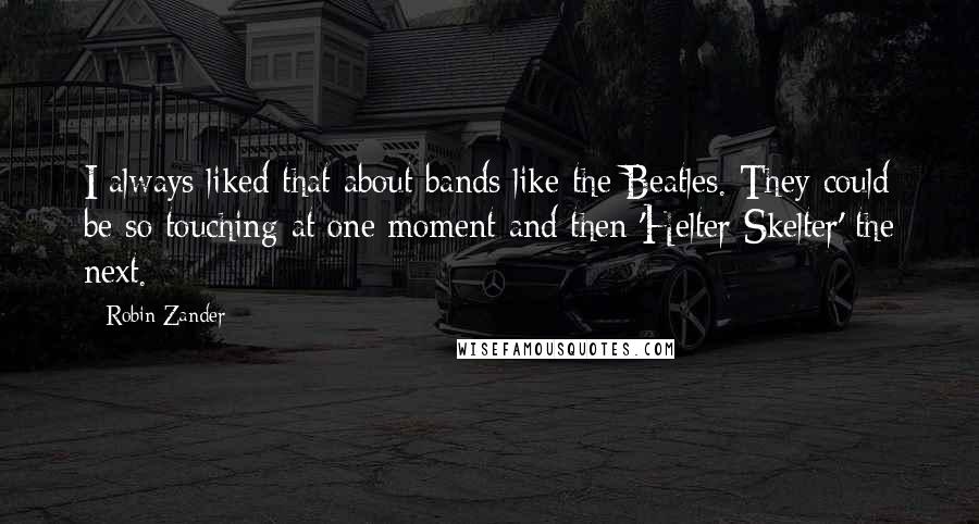 Robin Zander Quotes: I always liked that about bands like the Beatles. They could be so touching at one moment and then 'Helter Skelter' the next.