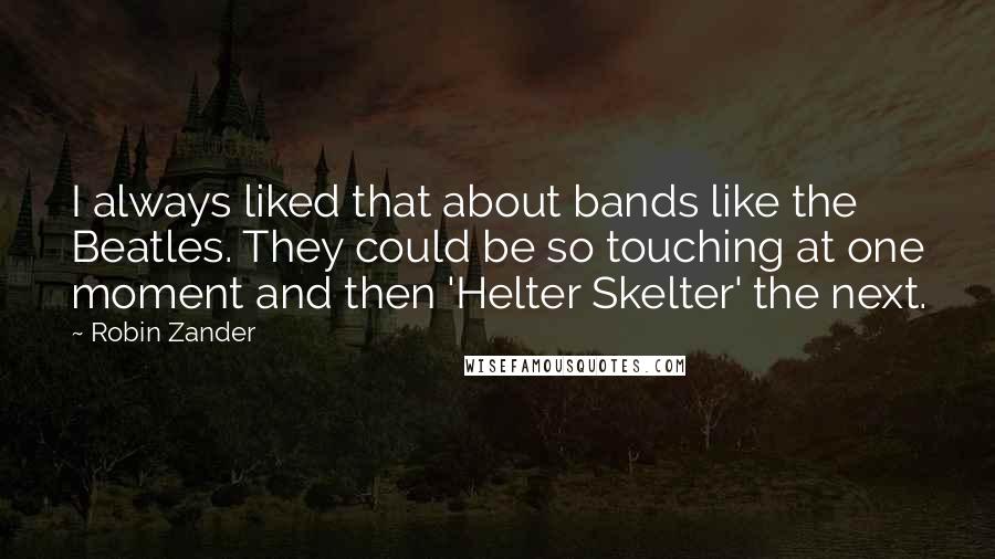 Robin Zander Quotes: I always liked that about bands like the Beatles. They could be so touching at one moment and then 'Helter Skelter' the next.