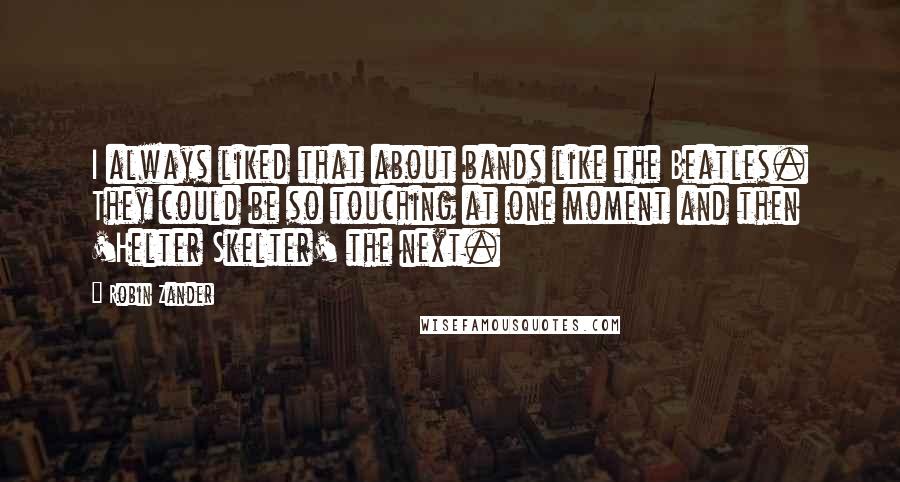 Robin Zander Quotes: I always liked that about bands like the Beatles. They could be so touching at one moment and then 'Helter Skelter' the next.