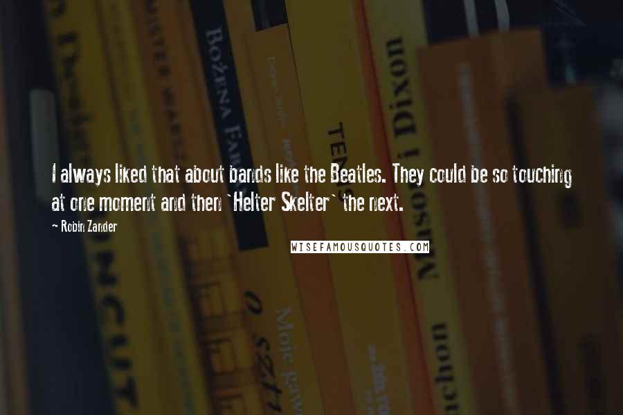 Robin Zander Quotes: I always liked that about bands like the Beatles. They could be so touching at one moment and then 'Helter Skelter' the next.