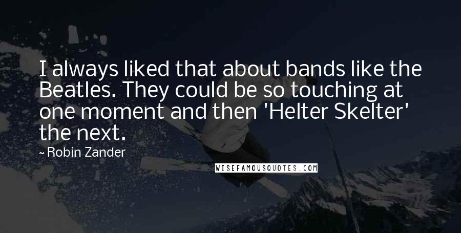 Robin Zander Quotes: I always liked that about bands like the Beatles. They could be so touching at one moment and then 'Helter Skelter' the next.