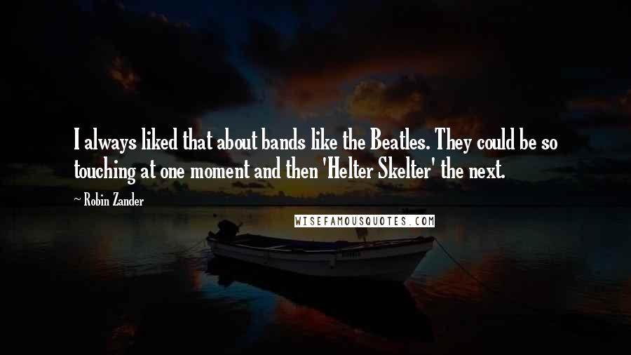 Robin Zander Quotes: I always liked that about bands like the Beatles. They could be so touching at one moment and then 'Helter Skelter' the next.