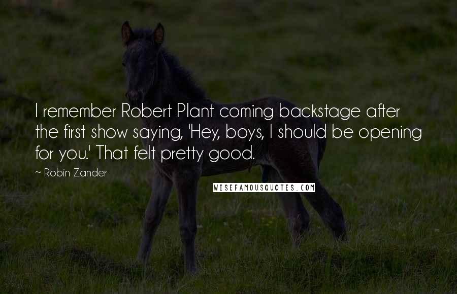 Robin Zander Quotes: I remember Robert Plant coming backstage after the first show saying, 'Hey, boys, I should be opening for you.' That felt pretty good.