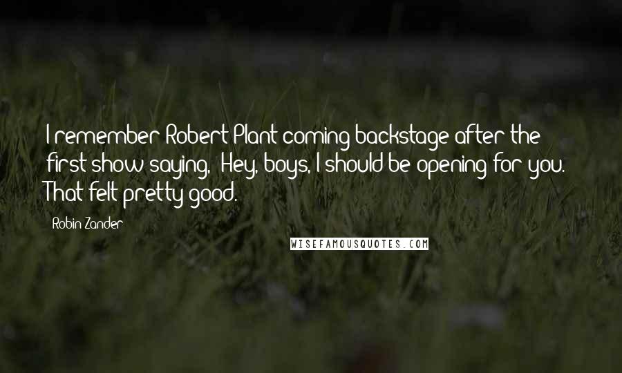 Robin Zander Quotes: I remember Robert Plant coming backstage after the first show saying, 'Hey, boys, I should be opening for you.' That felt pretty good.