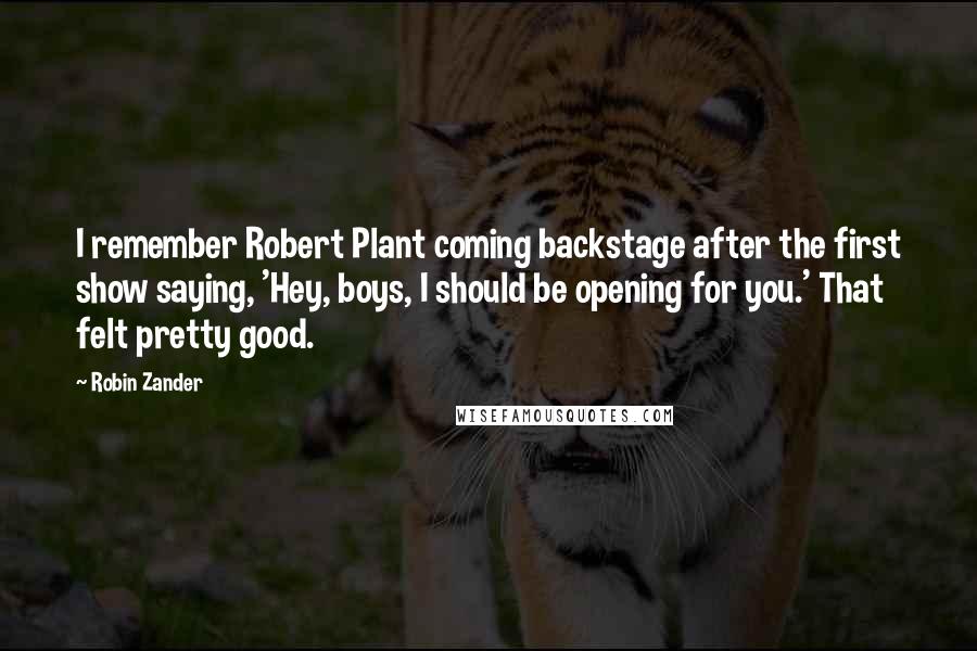 Robin Zander Quotes: I remember Robert Plant coming backstage after the first show saying, 'Hey, boys, I should be opening for you.' That felt pretty good.