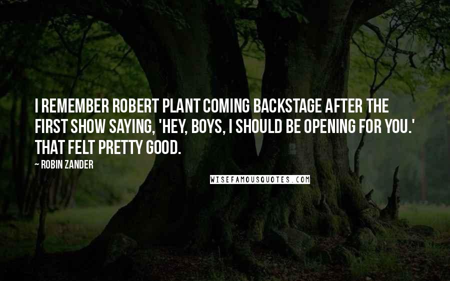 Robin Zander Quotes: I remember Robert Plant coming backstage after the first show saying, 'Hey, boys, I should be opening for you.' That felt pretty good.