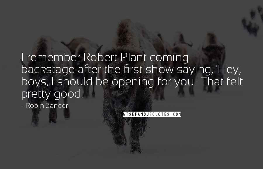 Robin Zander Quotes: I remember Robert Plant coming backstage after the first show saying, 'Hey, boys, I should be opening for you.' That felt pretty good.