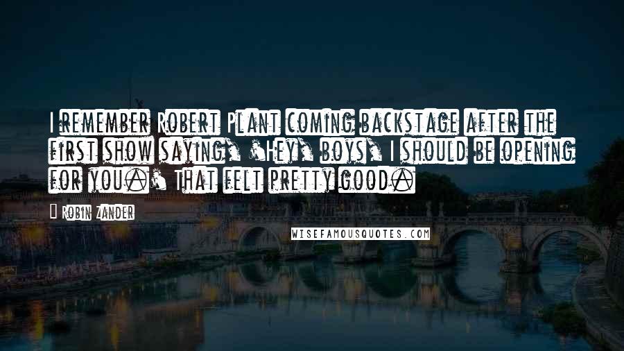 Robin Zander Quotes: I remember Robert Plant coming backstage after the first show saying, 'Hey, boys, I should be opening for you.' That felt pretty good.