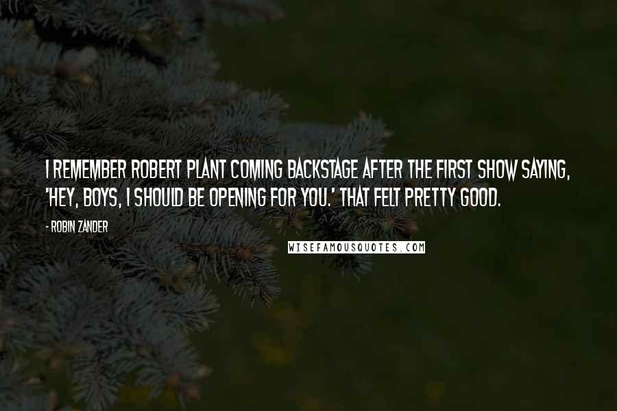 Robin Zander Quotes: I remember Robert Plant coming backstage after the first show saying, 'Hey, boys, I should be opening for you.' That felt pretty good.