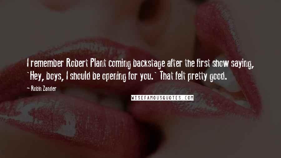 Robin Zander Quotes: I remember Robert Plant coming backstage after the first show saying, 'Hey, boys, I should be opening for you.' That felt pretty good.