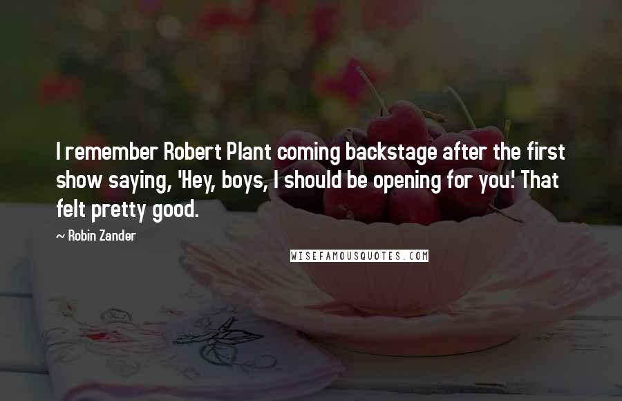 Robin Zander Quotes: I remember Robert Plant coming backstage after the first show saying, 'Hey, boys, I should be opening for you.' That felt pretty good.