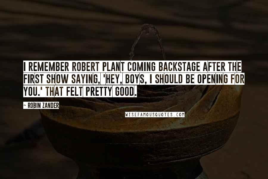 Robin Zander Quotes: I remember Robert Plant coming backstage after the first show saying, 'Hey, boys, I should be opening for you.' That felt pretty good.