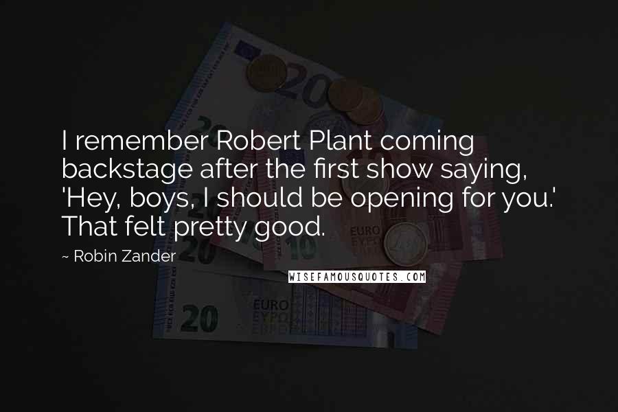 Robin Zander Quotes: I remember Robert Plant coming backstage after the first show saying, 'Hey, boys, I should be opening for you.' That felt pretty good.