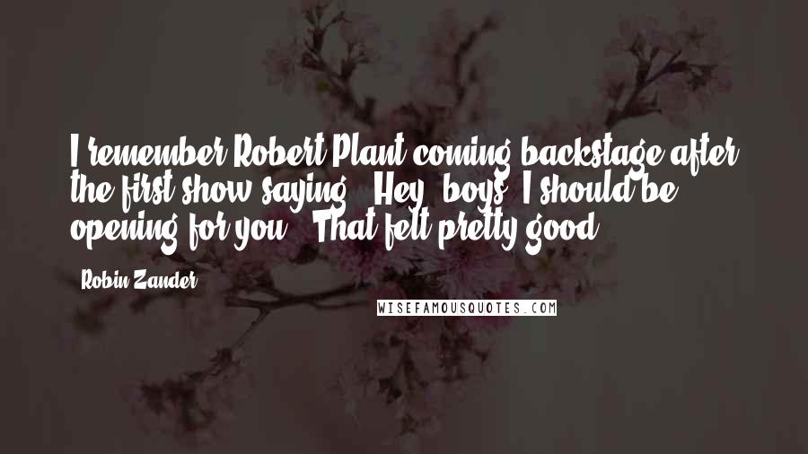 Robin Zander Quotes: I remember Robert Plant coming backstage after the first show saying, 'Hey, boys, I should be opening for you.' That felt pretty good.