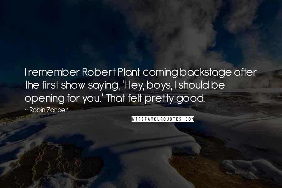 Robin Zander Quotes: I remember Robert Plant coming backstage after the first show saying, 'Hey, boys, I should be opening for you.' That felt pretty good.