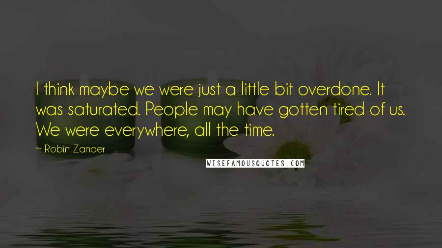 Robin Zander Quotes: I think maybe we were just a little bit overdone. It was saturated. People may have gotten tired of us. We were everywhere, all the time.