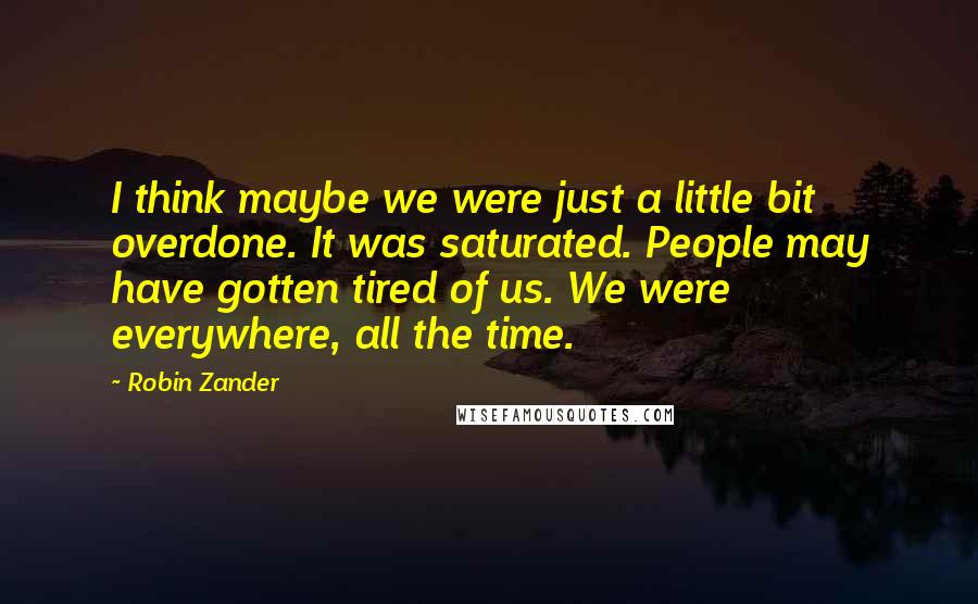 Robin Zander Quotes: I think maybe we were just a little bit overdone. It was saturated. People may have gotten tired of us. We were everywhere, all the time.