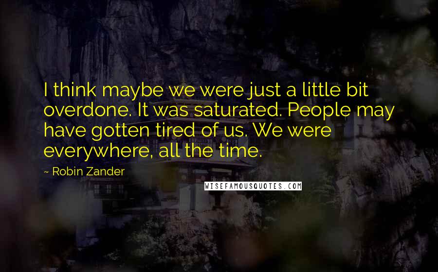 Robin Zander Quotes: I think maybe we were just a little bit overdone. It was saturated. People may have gotten tired of us. We were everywhere, all the time.