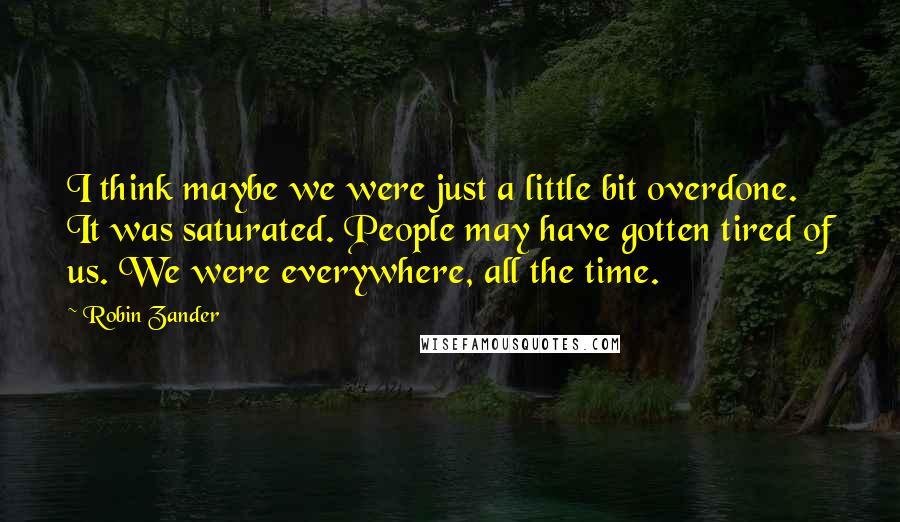 Robin Zander Quotes: I think maybe we were just a little bit overdone. It was saturated. People may have gotten tired of us. We were everywhere, all the time.