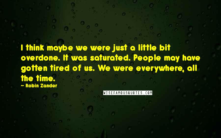Robin Zander Quotes: I think maybe we were just a little bit overdone. It was saturated. People may have gotten tired of us. We were everywhere, all the time.