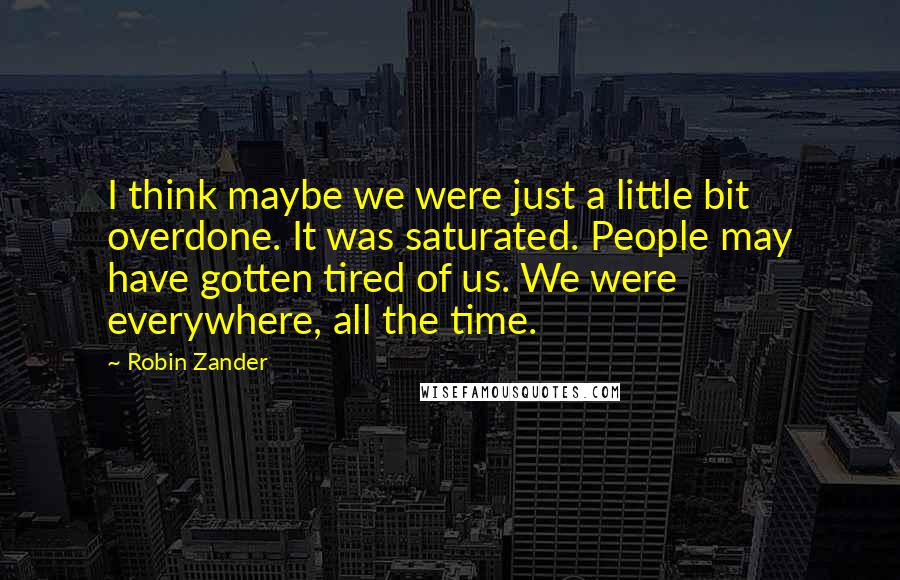 Robin Zander Quotes: I think maybe we were just a little bit overdone. It was saturated. People may have gotten tired of us. We were everywhere, all the time.