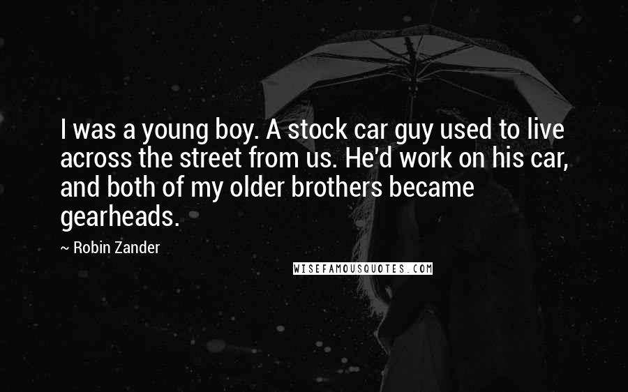 Robin Zander Quotes: I was a young boy. A stock car guy used to live across the street from us. He'd work on his car, and both of my older brothers became gearheads.