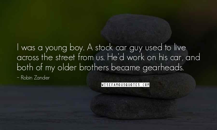 Robin Zander Quotes: I was a young boy. A stock car guy used to live across the street from us. He'd work on his car, and both of my older brothers became gearheads.