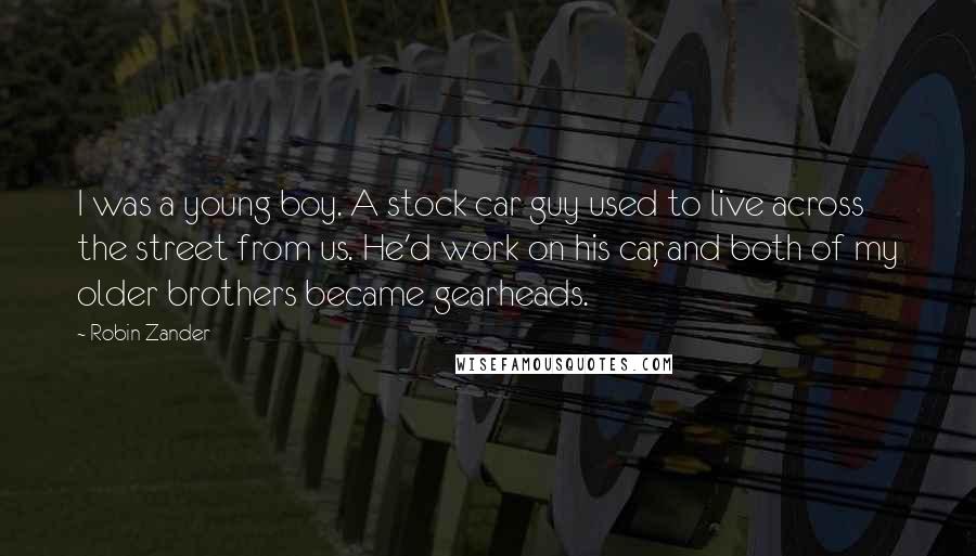 Robin Zander Quotes: I was a young boy. A stock car guy used to live across the street from us. He'd work on his car, and both of my older brothers became gearheads.