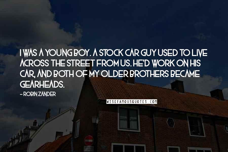 Robin Zander Quotes: I was a young boy. A stock car guy used to live across the street from us. He'd work on his car, and both of my older brothers became gearheads.